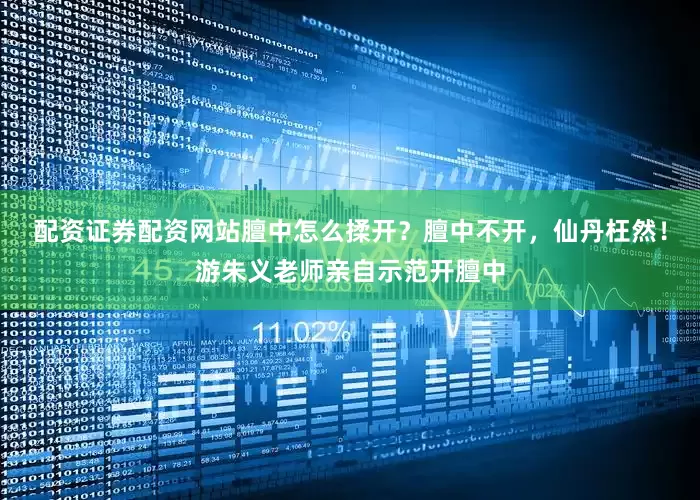 配资证券配资网站膻中怎么揉开？膻中不开，仙丹枉然！游朱义老师亲自示范开膻中