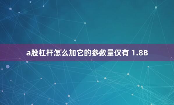 a股杠杆怎么加它的参数量仅有 1.8B