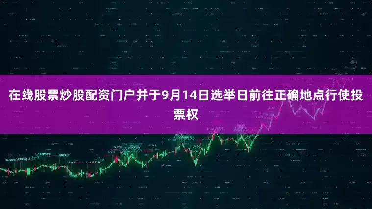 在线股票炒股配资门户并于9月14日选举日前往正确地点行使投票权