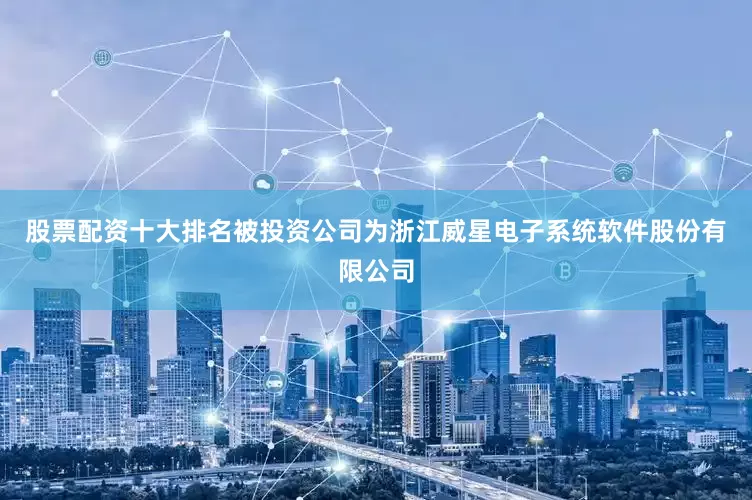 股票配资十大排名被投资公司为浙江威星电子系统软件股份有限公司