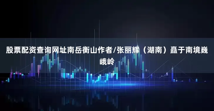 股票配资查询网址南岳衡山作者/张丽辉（湖南）矗于南境巍峨岭