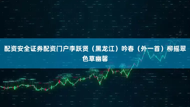 配资安全证券配资门户李跃贤（黑龙江）吟春（外一首）柳摇翠色草幽馨