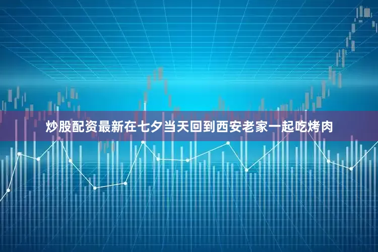 炒股配资最新在七夕当天回到西安老家一起吃烤肉