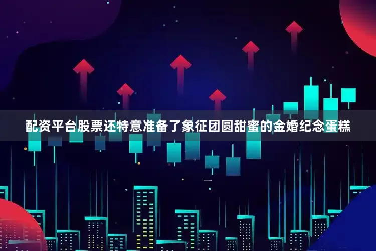 配资平台股票还特意准备了象征团圆甜蜜的金婚纪念蛋糕