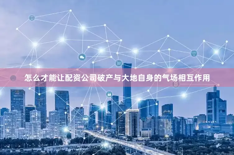 怎么才能让配资公司破产与大地自身的气场相互作用
