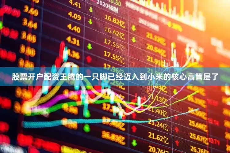 股票开户配资王腾的一只脚已经迈入到小米的核心高管层了