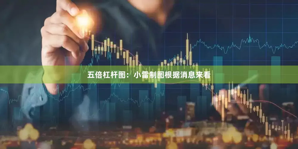 五倍杠杆图：小雷制图根据消息来看