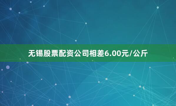 无锡股票配资公司相差6.00元/公斤