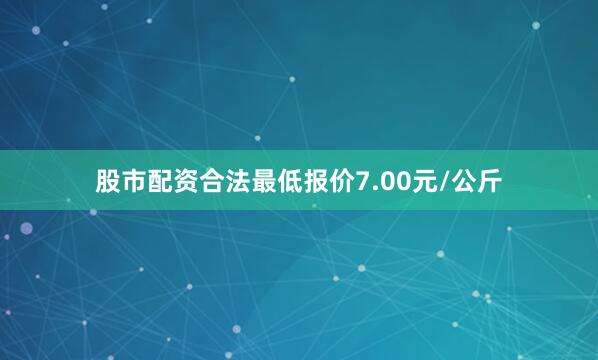 股市配资合法最低报价7.00元/公斤