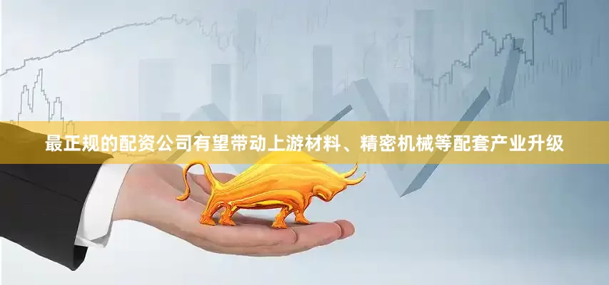 最正规的配资公司有望带动上游材料、精密机械等配套产业升级
